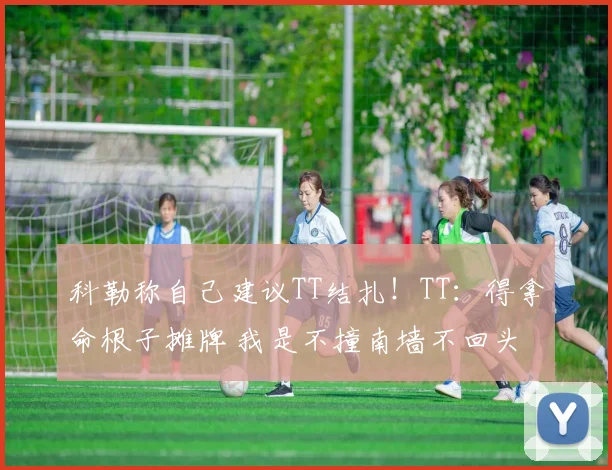 科勒称自己建议TT结扎！TT：得拿命根子摊牌 我是不撞南墙不回头
