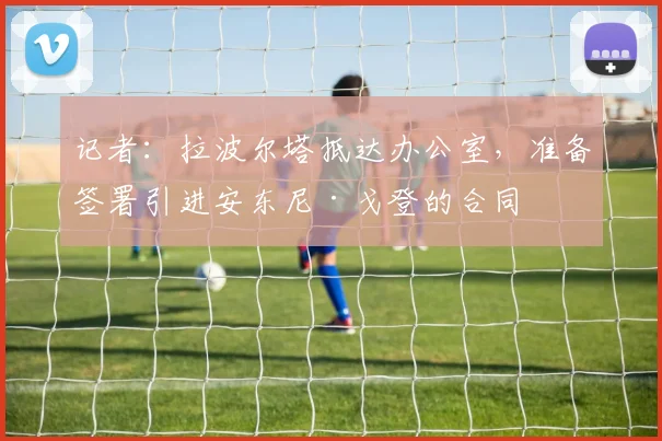 记者：拉波尔塔抵达办公室，准备签署引进安东尼·戈登的合同