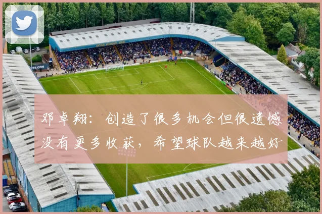 邓卓翔：创造了很多机会但很遗憾没有更多收获，希望球队越来越好