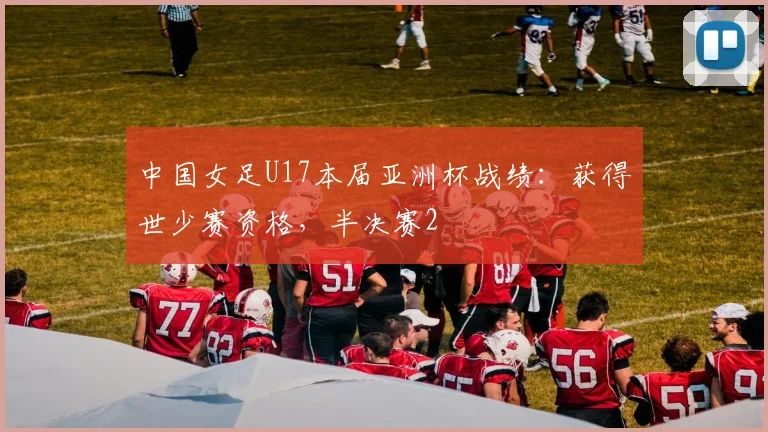 中国女足U17本届亚洲杯战绩：获得世少赛资格，半决赛2