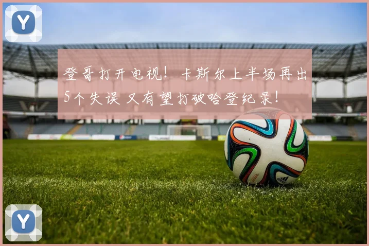 登哥打开电视！卡斯尔上半场再出5个失误 又有望打破哈登纪录！